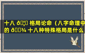 十八 🦟 格局论命（八字命理中的 🌾 十八种特殊格局是什么）